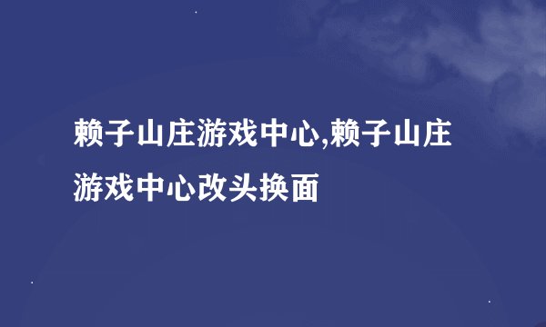 赖子山庄游戏中心,赖子山庄游戏中心改头换面