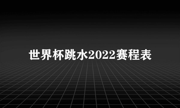 世界杯跳水2022赛程表