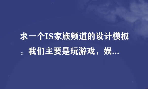 求一个IS家族频道的设计模板。我们主要是玩游戏，娱乐，K歌，聊天一体化的。请继续看补充。。帮忙来规划。