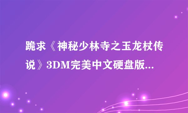 跪求《神秘少林寺之玉龙杖传说》3DM完美中文硬盘版游戏百度云资源