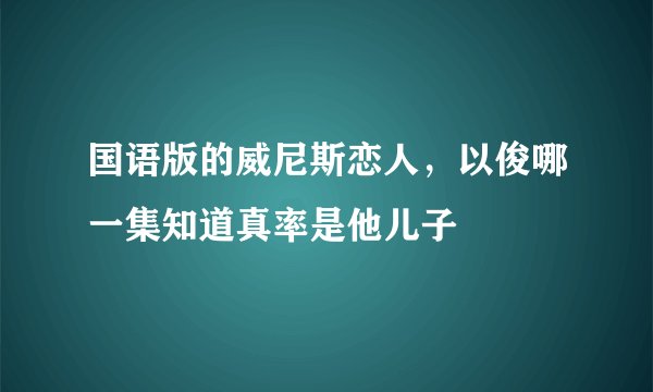 国语版的威尼斯恋人，以俊哪一集知道真率是他儿子