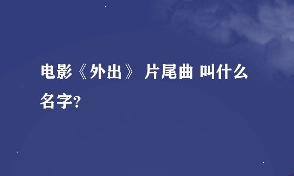 电影《外出》 片尾曲 叫什么名字？