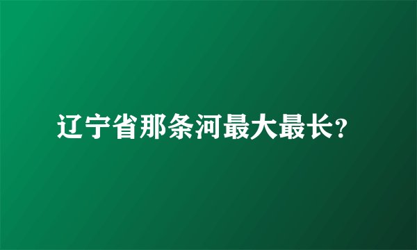 辽宁省那条河最大最长？