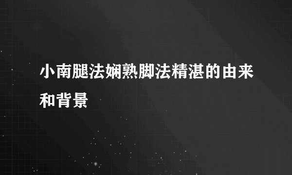 小南腿法娴熟脚法精湛的由来和背景