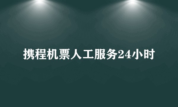 携程机票人工服务24小时