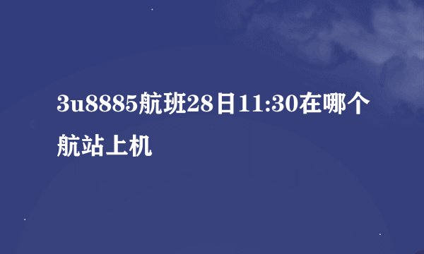 3u8885航班28日11:30在哪个航站上机