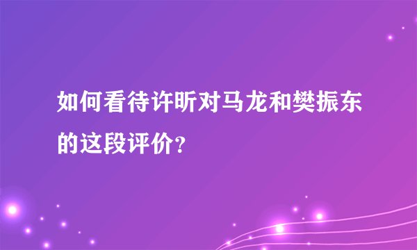 如何看待许昕对马龙和樊振东的这段评价？