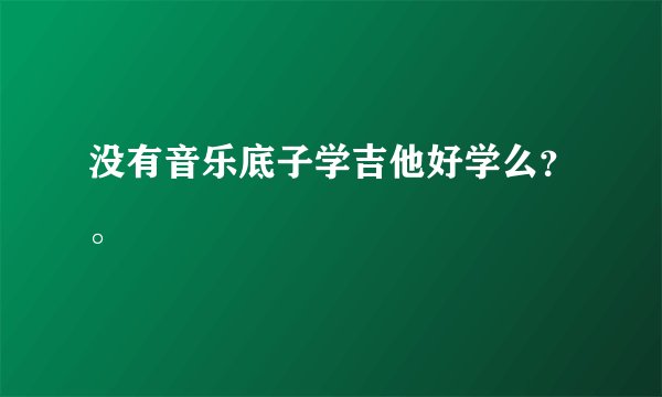 没有音乐底子学吉他好学么？。