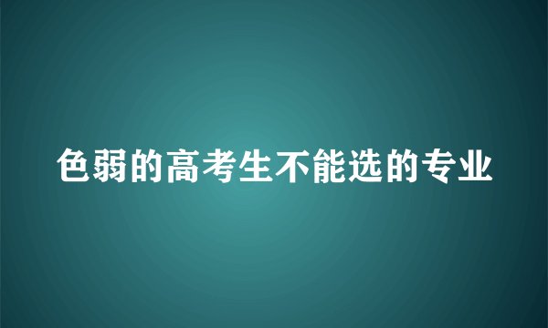 色弱的高考生不能选的专业