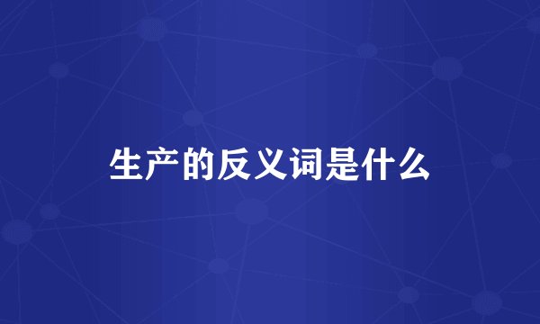 生产的反义词是什么