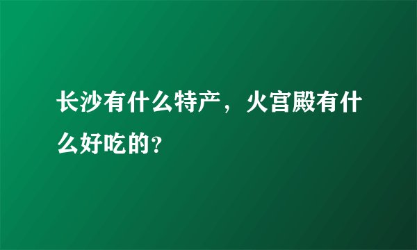 长沙有什么特产，火宫殿有什么好吃的？