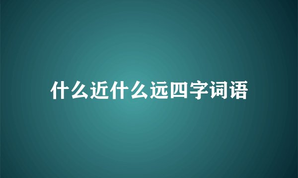 什么近什么远四字词语