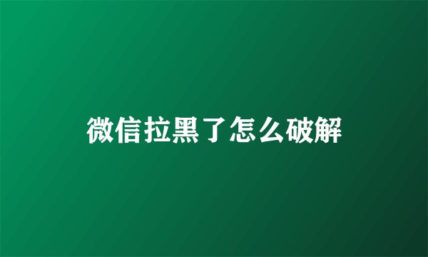 微信拉黑了怎么破解