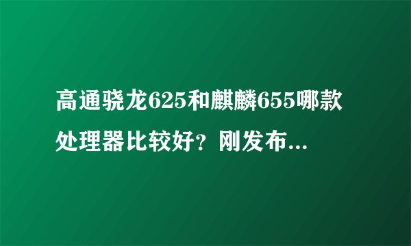 高通骁龙625和麒麟655哪款处理器比较好？刚发布的华为荣耀8青春版和华为nova哪款比较好？