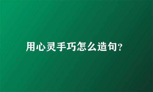 用心灵手巧怎么造句？
