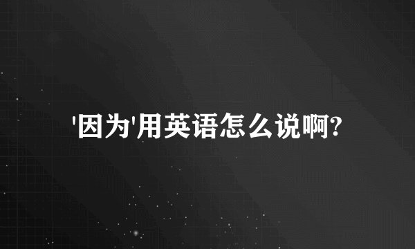 '因为'用英语怎么说啊?