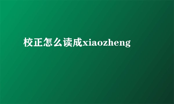 校正怎么读成xiaozheng