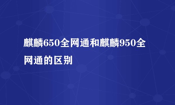 麒麟650全网通和麒麟950全网通的区别