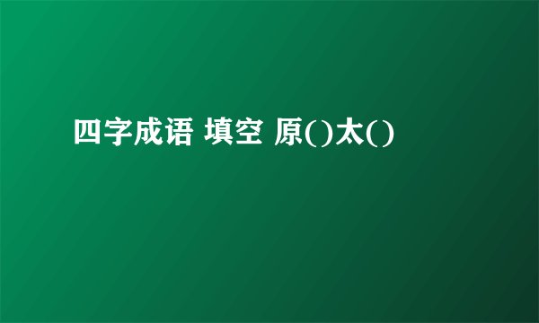 四字成语 填空 原()太()