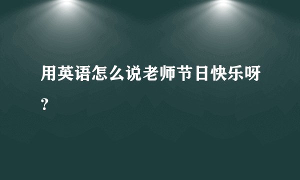 用英语怎么说老师节日快乐呀?