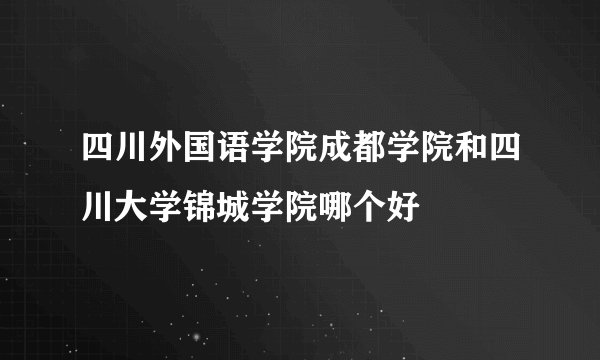 四川外国语学院成都学院和四川大学锦城学院哪个好
