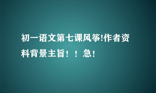 初一语文第七课风筝!作者资料背景主旨！！急！