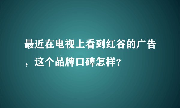 最近在电视上看到红谷的广告，这个品牌口碑怎样？