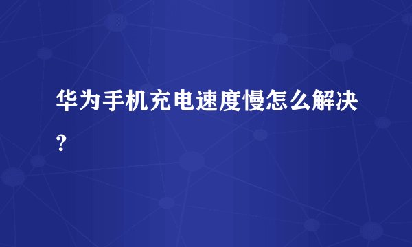 华为手机充电速度慢怎么解决？