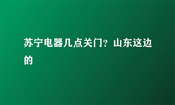 苏宁电器几点关门？山东这边的