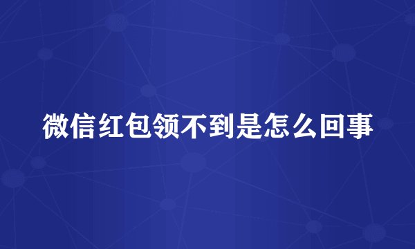 微信红包领不到是怎么回事