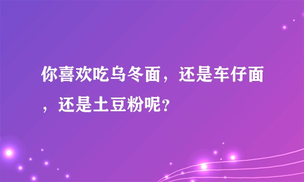 你喜欢吃乌冬面，还是车仔面，还是土豆粉呢？