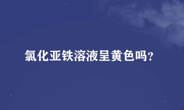氯化亚铁溶液呈黄色吗？