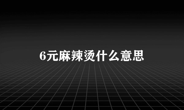 6元麻辣烫什么意思