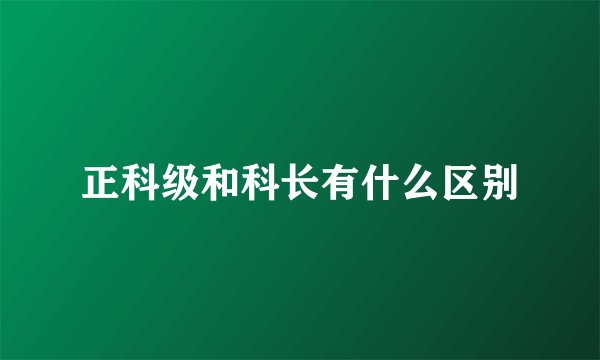 正科级和科长有什么区别