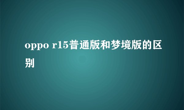 oppo r15普通版和梦境版的区别