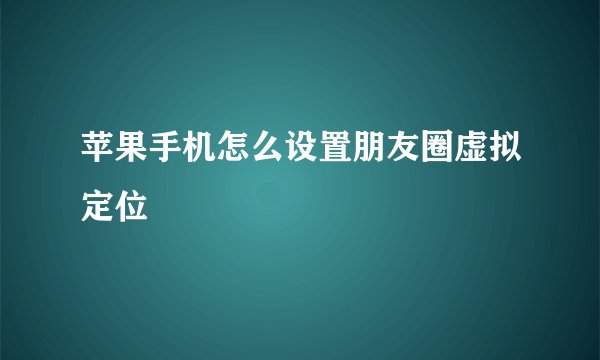 苹果手机怎么设置朋友圈虚拟定位