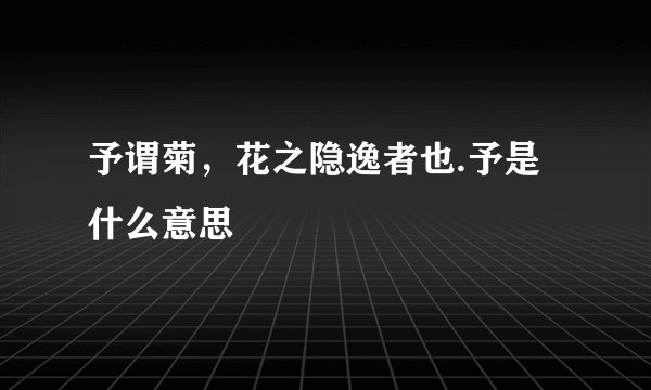 予谓菊，花之隐逸者也.予是什么意思