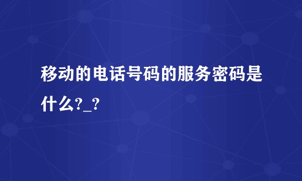 移动的电话号码的服务密码是什么?_?