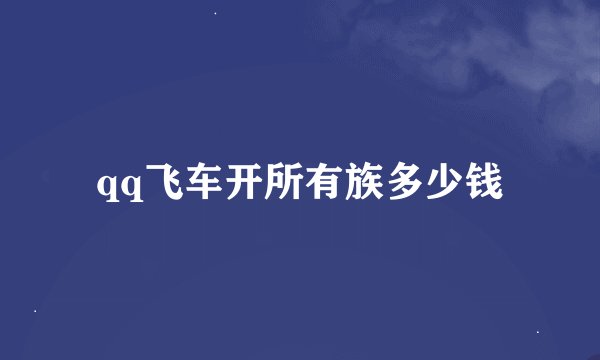 qq飞车开所有族多少钱