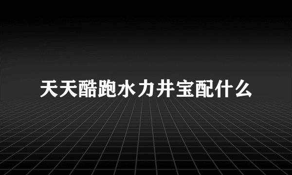天天酷跑水力井宝配什么