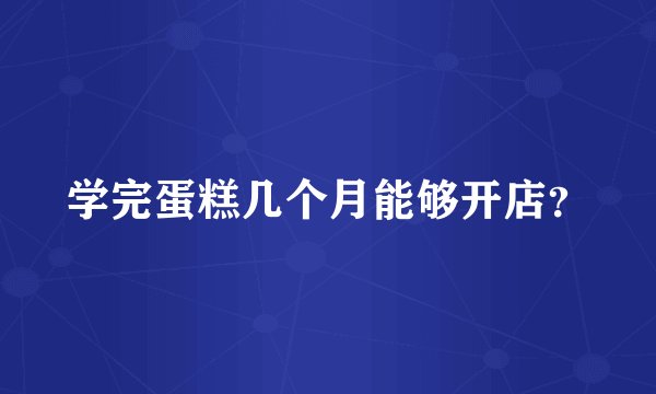 学完蛋糕几个月能够开店？
