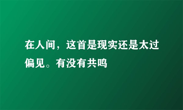 在人间,这首是现实还是太过偏见。有没有共鸣