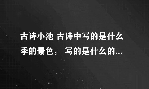 古诗小池 古诗中写的是什么季的景色。 写的是什么的景色，描写了它里面的什么和什么。