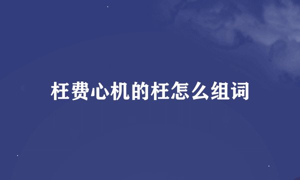 枉费心机的枉怎么组词