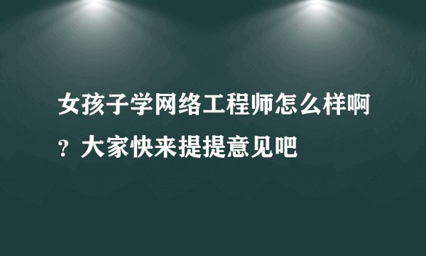 女孩子学网络工程师怎么样啊？大家快来提提意见吧