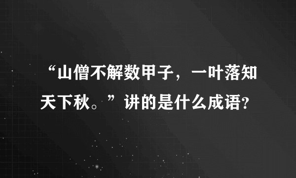 “山僧不解数甲子,一叶落知天下秋。”讲的是什么成语?