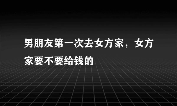 男朋友第一次去女方家，女方家要不要给钱的