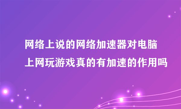 网络上说的网络加速器对电脑上网玩游戏真的有加速的作用吗