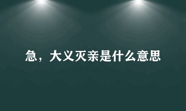 急，大义灭亲是什么意思