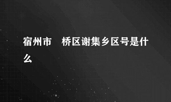 宿州市埇桥区谢集乡区号是什么